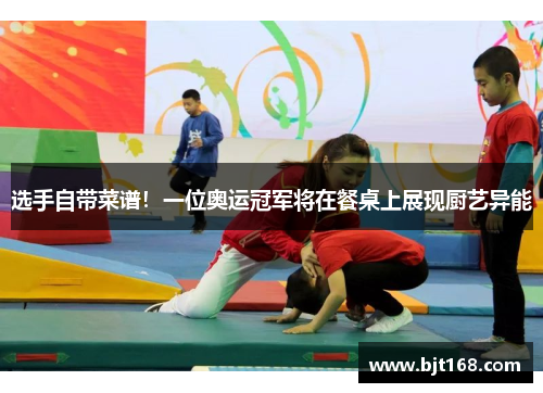 选手自带菜谱！一位奥运冠军将在餐桌上展现厨艺异能